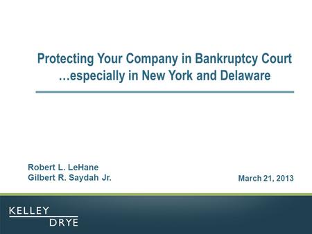 Protecting Your Company in Bankruptcy Court …especially in New York and Delaware March 21, 2013 Robert L. LeHane Gilbert R. Saydah Jr.