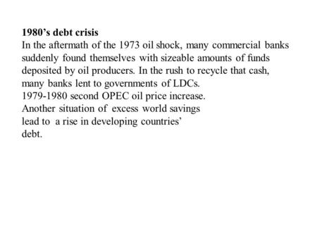 1980’s debt crisis In the aftermath of the 1973 oil shock, many commercial banks suddenly found themselves with sizeable amounts of funds deposited by.