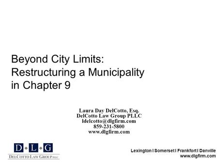 Lexington I Somerset I Frankfort I Danville www.dlgfirm.com Beyond City Limits: Restructuring a Municipality in Chapter 9 Laura Day DelCotto, Esq. DelCotto.