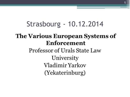 Strasbourg - 10.12.2014 The Various European Systems of Enforcement Professor of Urals State Law University Vladimir Yarkov (Yekaterinburg) 1.