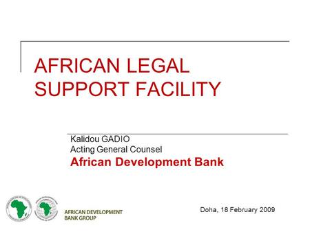 AFRICAN LEGAL SUPPORT FACILITY Kalidou GADIO Acting General Counsel African Development Bank Doha, 18 February 2009.