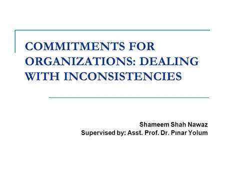 COMMITMENTS FOR ORGANIZATIONS: DEALING WITH INCONSISTENCIES Shameem Shah Nawaz Supervised by: Asst. Prof. Dr. Pınar Yolum.