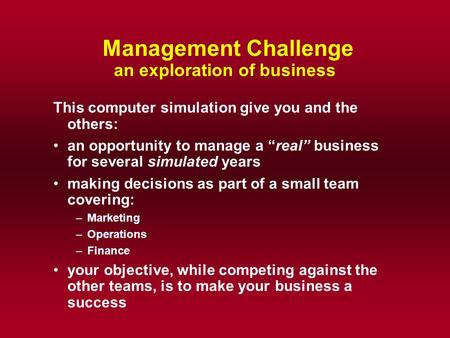 Management Challenge an exploration of business This computer simulation give you and the others: an opportunity to manage a “real” business for several.