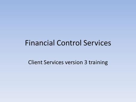 Financial Control Services Client Services version 3 training.