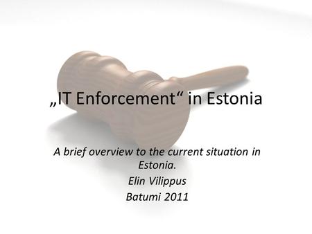 „IT Enforcement“ in Estonia A brief overview to the current situation in Estonia. Elin Vilippus Batumi 2011.