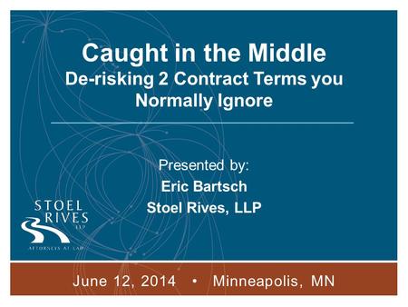 1 Caught in the Middle De-risking 2 Contract Terms you Normally Ignore Presented by: Eric Bartsch Stoel Rives, LLP June 12, 2014 Minneapolis, MN.