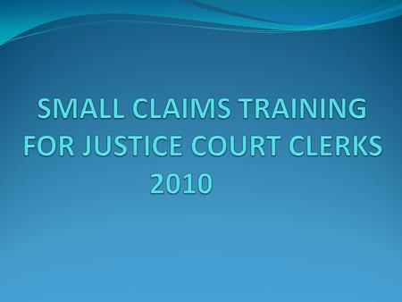 SMALL CLAIMS TRAINING FOR JUSTICE COURT CLERKS 2010
