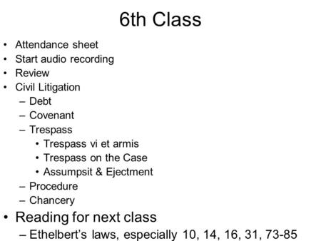 6th Class Attendance sheet Start audio recording Review Civil Litigation –Debt –Covenant –Trespass Trespass vi et armis Trespass on the Case Assumpsit.