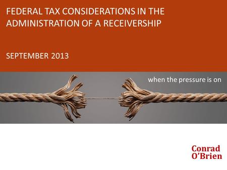 FEDERAL TAX CONSIDERATIONS IN THE ADMINISTRATION OF A RECEIVERSHIP SEPTEMBER 2013 when the pressure is on Conrad O’Brien.