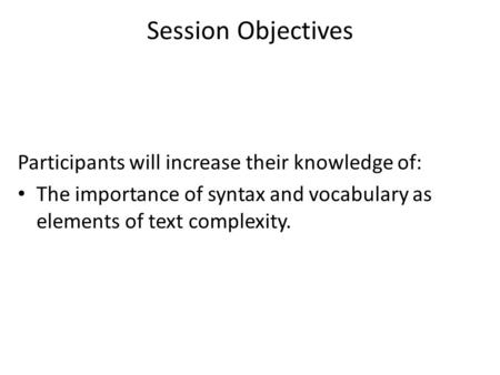 Session Objectives Participants will increase their knowledge of: The importance of syntax and vocabulary as elements of text complexity.