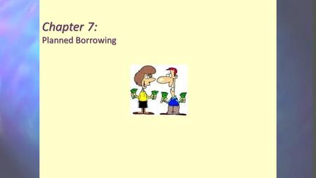 Chapter 7: Planned Borrowing. Objectives Discuss the elements of the planned use of credit. Establish your own debt limit. Understand the language of.