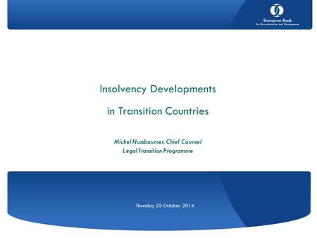 Insolvency Developments in Transition Countries Michel Nussbaumer, Chief Counsel Legal Transition Programme Thursday 23 October 2014.