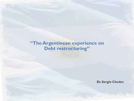 “The Argentinean experience on Debt restructuring” Dr. Sergio Chodos.
