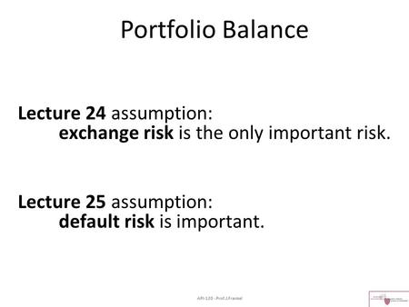 Portfolio Balance Lecture 24 assumption: 	exchange risk is the only important risk. Lecture 25 assumption: 	default risk is important. API-120 - Prof.J.Frankel.