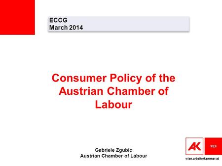 Wien.arbeiterkammer.at Consumer Policy of the Austrian Chamber of Labour Gabriele Zgubic Austrian Chamber of Labour ECCG March 2014 ECCG March 2014.