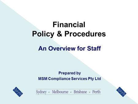 Financial Policy & Procedures An Overview for Staff Prepared by MSM Compliance Services Pty Ltd.