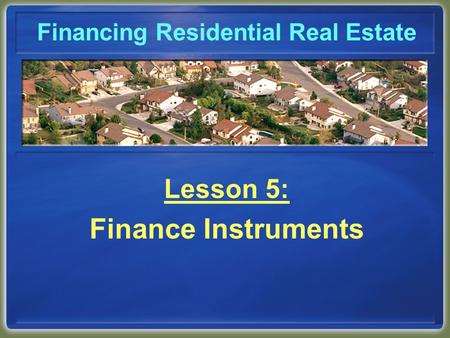 Financing Residential Real Estate Lesson 5: Finance Instruments.