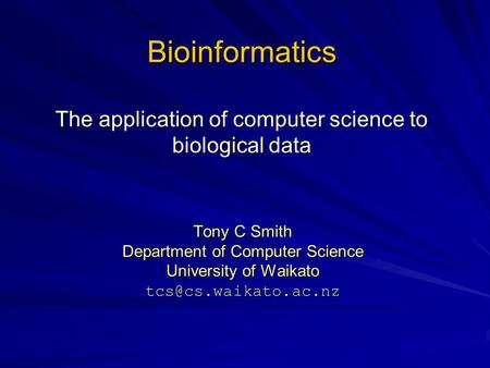 Bioinformatics The application of computer science to biological data Tony C Smith Department of Computer Science University of Waikato