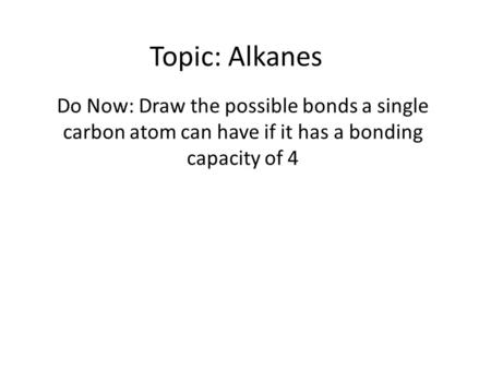 Topic: Alkanes Do Now: Draw the possible bonds a single carbon atom can have if it has a bonding capacity of 4.