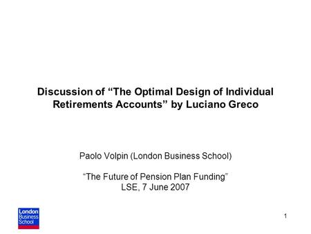 1 Discussion of “The Optimal Design of Individual Retirements Accounts” by Luciano Greco Paolo Volpin (London Business School) “The Future of Pension Plan.