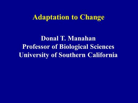 Adaptation to Change Donal T. Manahan Professor of Biological Sciences University of Southern California.
