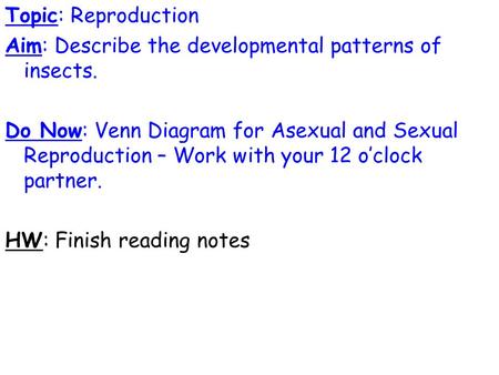 Topic: Reproduction Aim: Describe the developmental patterns of insects. Do Now: Venn Diagram for Asexual and Sexual Reproduction – Work with your 12 o’clock.