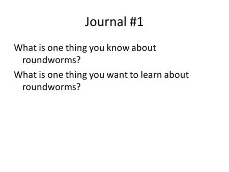Journal #1 What is one thing you know about roundworms? What is one thing you want to learn about roundworms?