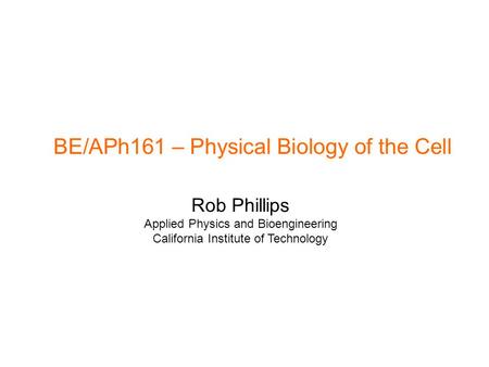 BE/APh161 – Physical Biology of the Cell Rob Phillips Applied Physics and Bioengineering California Institute of Technology.