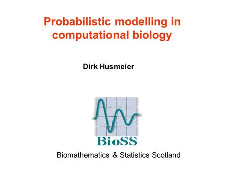 Probabilistic modelling in computational biology Dirk Husmeier Biomathematics & Statistics Scotland.