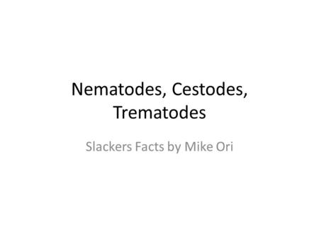 Nematodes, Cestodes, Trematodes Slackers Facts by Mike Ori.
