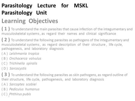Parasitology Lecture for MSKL Parasitology Unit Learning Objectives ( 1 ) To understand the main parasites that cause infection of the integumentary and.