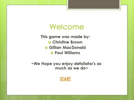 Welcome This game was made by:  Christine Brown  Gillian MacDonald  Paul Williams ~We Hope you enjoy defoliator's as much as we do~ START.