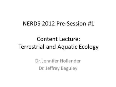 NERDS 2012 Pre-Session #1 Content Lecture: Terrestrial and Aquatic Ecology Dr. Jennifer Hollander Dr. Jeffrey Baguley.