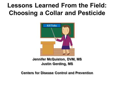 Lessons Learned From the Field: Choosing a Collar and Pesticide Kill Ticks Jennifer McQuiston, DVM, MS Justin Gerding, MS Centers for Disease Control and.
