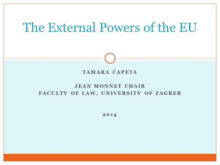 TAMARA ĆAPETA JEAN MONNET CHAIR FACULTY OF LAW, UNIVERSITY OF ZAGREB 2014 The External Powers of the EU.