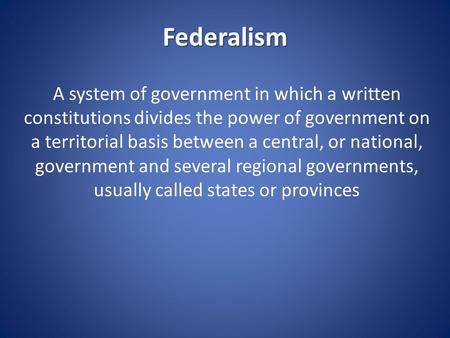 Federalism A system of government in which a written constitutions divides the power of government on a territorial basis between a central, or national,
