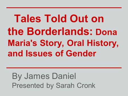 Tales Told Out on the Borderlands: Dona Maria's Story, Oral History, and Issues of Gender By James Daniel Presented by Sarah Cronk.