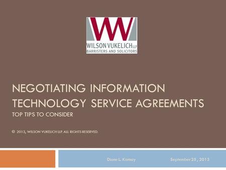 NEGOTIATING INFORMATION TECHNOLOGY SERVICE AGREEMENTS TOP TIPS TO CONSIDER © 2013, WILSON VUKELICH LLP. ALL RIGHTS RESERVED. Diane L. Karnay September.