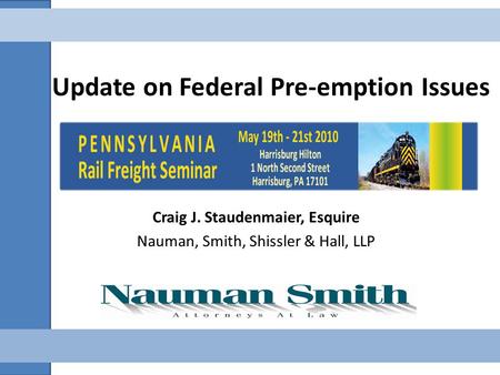 Update on Federal Pre-emption Issues Craig J. Staudenmaier, Esquire Nauman, Smith, Shissler & Hall, LLP.
