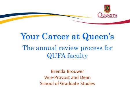 Your Career at Queen’s The annual review process for QUFA faculty Brenda Brouwer Vice-Provost and Dean School of Graduate Studies.