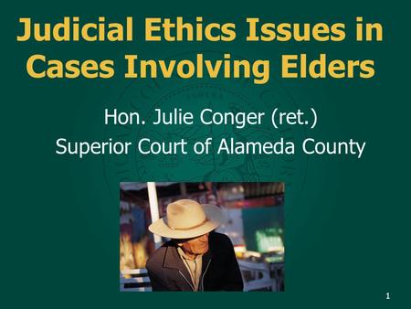Judicial Ethics Issues in Cases Involving Elders Hon. Julie Conger (ret.) Superior Court of Alameda County 1.