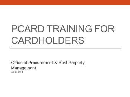 PCARD TRAINING FOR CARDHOLDERS Office of Procurement & Real Property Management July 24, 2014.