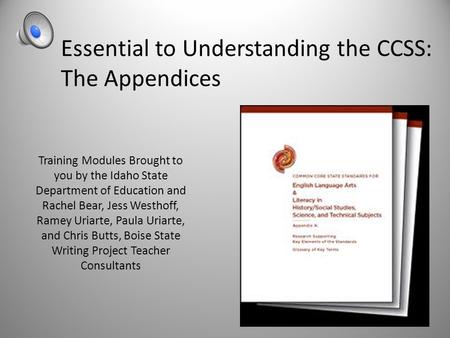 Essential to Understanding the CCSS: The Appendices Training Modules Brought to you by the Idaho State Department of Education and Rachel Bear, Jess Westhoff,