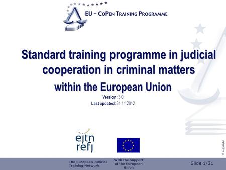 Slide 1/31 © copyright Standard training programme in judicial cooperation in criminal matters within the European Union Version: 3.0 Last updated: 31.11.2012.