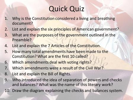 Quick Quiz 1.Why is the Constitution considered a living and breathing document? 2.List and explain the six principles of American government? 3.What are.