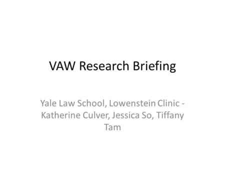VAW Research Briefing Yale Law School, Lowenstein Clinic - Katherine Culver, Jessica So, Tiffany Tam.