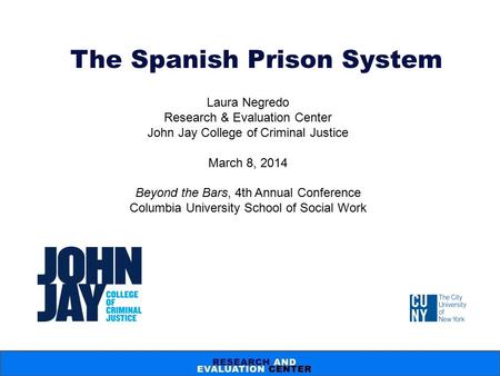 The Spanish Prison System Laura Negredo Research & Evaluation Center John Jay College of Criminal Justice March 8, 2014 Beyond the Bars, 4th Annual Conference.
