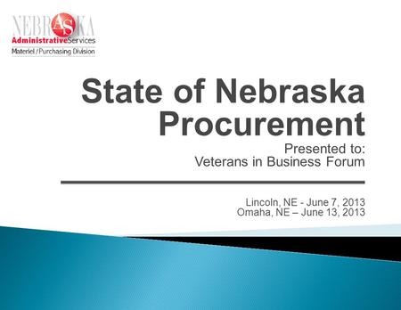 State of Nebraska Procurement Presented to: Veterans in Business Forum Lincoln, NE - June 7, 2013 Omaha, NE – June 13, 2013.