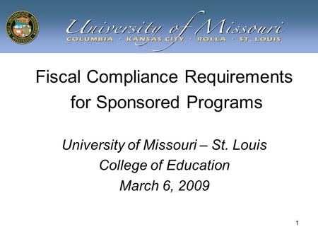 1 Fiscal Compliance Requirements for Sponsored Programs University of Missouri – St. Louis College of Education March 6, 2009.