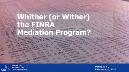 Whither (or Wither) the FINRA Mediation Program? Podcast # 2 February 26, 2015.